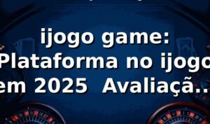 ijogo game: Plataforma no ijogo em 2025 🚀 Avaliação Completa